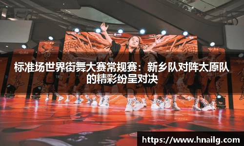 标准场世界街舞大赛常规赛：新乡队对阵太原队的精彩纷呈对决