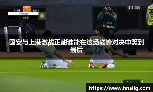 国安与上港激战正酣谁能在这场巅峰对决中笑到最后