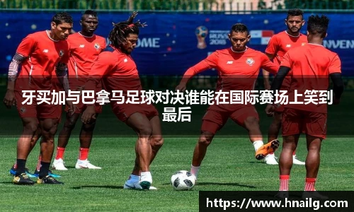 牙买加与巴拿马足球对决谁能在国际赛场上笑到最后