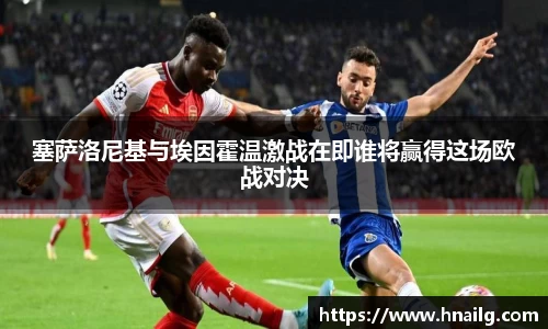 塞萨洛尼基与埃因霍温激战在即谁将赢得这场欧战对决